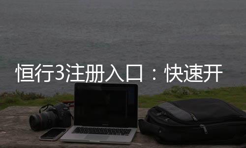 恒行3注册入口:快速开户与安全充值指南