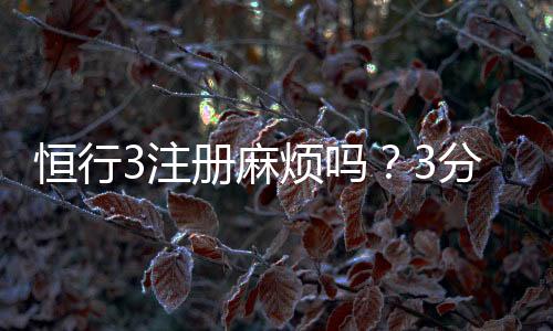 恒行3注册麻烦吗?3分钟快速开户流程详解