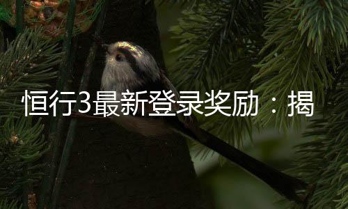 恒行3最新登录奖励:揭秘豪华礼包与独家优惠活动