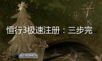 恒行3极速注册:三步完成账号开通畅享顶级电子游艺体验