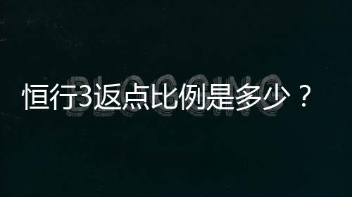 恒行3返点比例是多少?最新返点政策详解