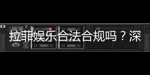 拉菲娱乐合法合规吗?深度解析其运营资质与安全性