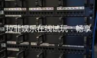 拉菲娱乐在线试玩：畅享顶级电子游艺的试玩体验