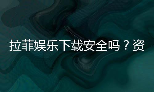 拉菲娱乐下载安全吗?资深玩家解析平台可靠性与下载攻略
