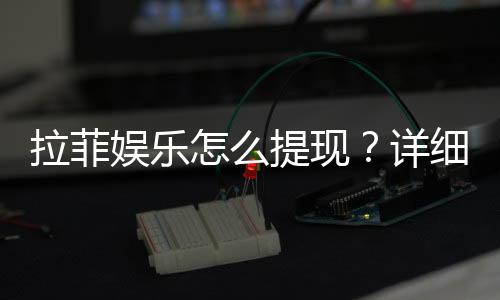 拉菲娱乐怎么提现？详细教程与到账时间解析