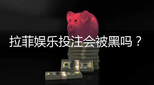 拉菲娱乐投注会被黑吗?揭秘平台安全性与防骗技巧