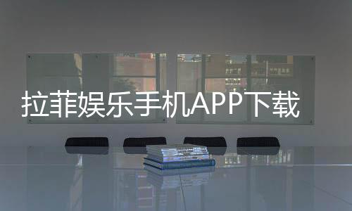 拉菲娱乐手机APP下载:畅享顶级棋牌游戏的移动端体验