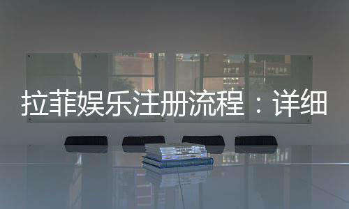 拉菲娱乐注册流程:详细步骤与快速入门指南