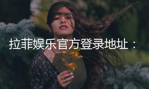 拉菲娱乐官方登录地址:安全便捷的一站式游戏入口指南