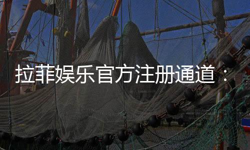 拉菲娱乐官方注册通道:快速开户与首存优惠全攻略