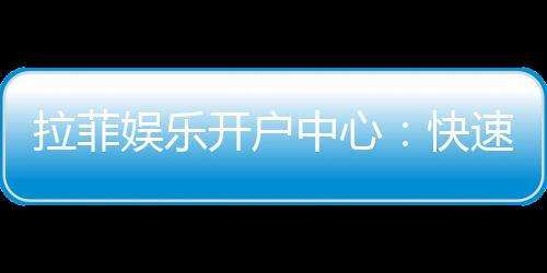 拉菲娱乐开户中心:快速注册指南与独家优惠解析