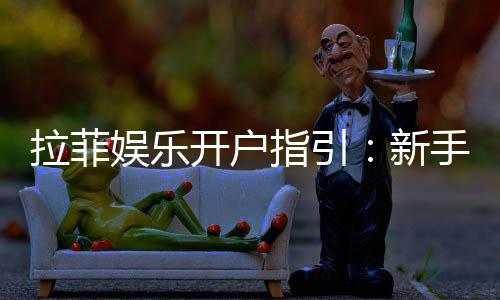 拉菲娱乐开户指引:新手必看的快速注册与首存攻略