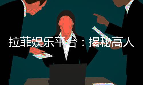 拉菲娱乐平台:揭秘高人气在线娱乐平台的制胜之道