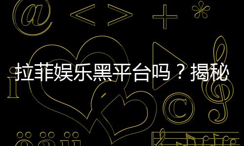 拉菲娱乐黑平台吗?揭秘其真伪与玩家安全攻略