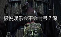 极悦娱乐会不会封号?深度解析平台风控与账号安全策略