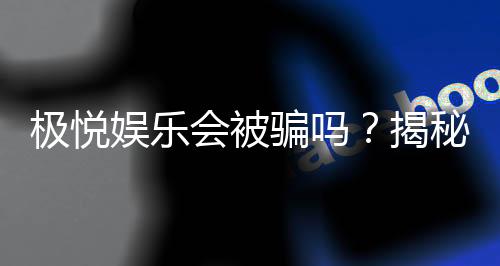 极悦娱乐会被骗吗？揭秘平台安全性及防骗指南