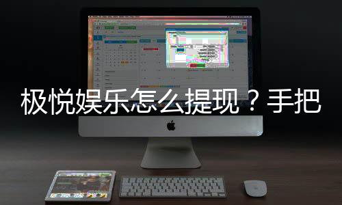 极悦娱乐怎么提现?手把手教你快速到账技巧