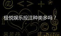 极悦娱乐投注种类多吗?深度解析平台热门游戏与特色玩法