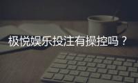 极悦娱乐投注有操控吗?深度解析平台公平性与防作弊机制