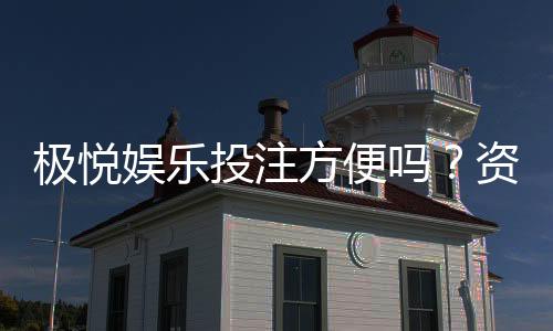 极悦娱乐投注方便吗?资深玩家分享极速开户与充值体验