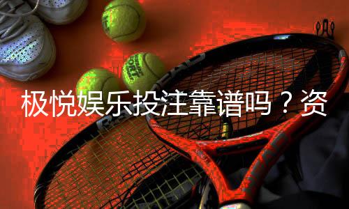 极悦娱乐投注靠谱吗?资深玩家亲测平台安全性与体验报告