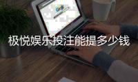 极悦娱乐投注能提多少钱?揭秘提款额度与到账时间