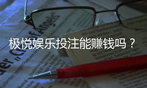 极悦娱乐投注能赚钱吗?揭秘真实盈利模式与实战技巧