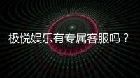 极悦娱乐有专属客服吗?为您揭秘VIP一对一服务体验