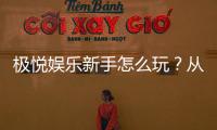 极悦娱乐新手怎么玩?从注册到实战的完整入门指南