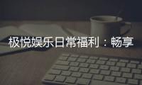 极悦娱乐日常福利:畅享专属好礼与惊喜回馈
