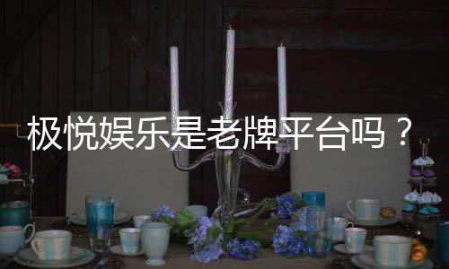极悦娱乐是老牌平台吗?资深玩家揭秘其历史与信誉