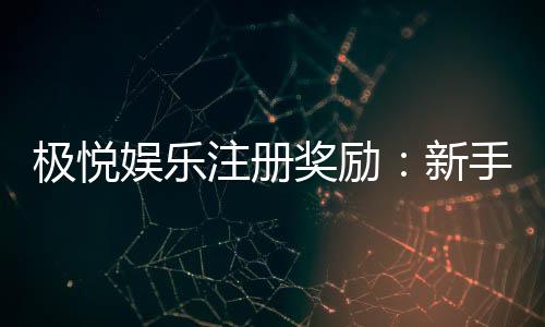 极悦娱乐注册奖励:新手礼包与高额返利等你拿
