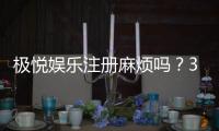 极悦娱乐注册麻烦吗?3分钟极速开户流程全解析