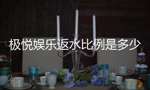 极悦娱乐返水比例是多少?揭秘高返水福利与独家优惠