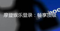 摩登娱乐登录:畅享顶级电子游艺的豪华体验