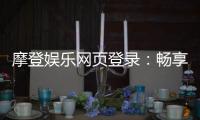 摩登娱乐网页登录:畅享顶级电子游艺的豪华体验