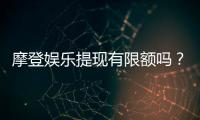 摩登娱乐提现有限额吗？全面解析提现规则与额度限制