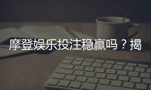 摩登娱乐投注稳赢吗?揭秘长期盈利的三大实战策略
