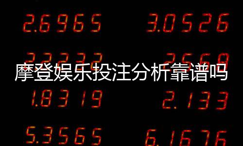 摩登娱乐投注分析靠谱吗?资深玩家实测揭秘平台安全性