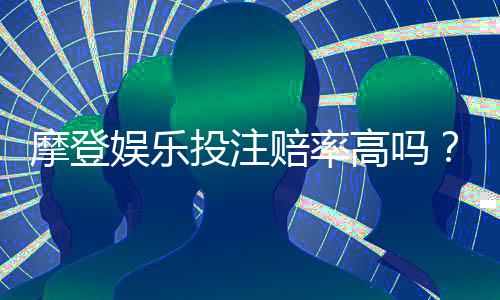 摩登娱乐投注赔率高吗?深度解析平台优势与玩家实测数据