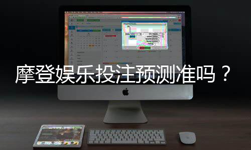 摩登娱乐投注预测准吗?资深玩家揭秘高胜率技巧与实战分析