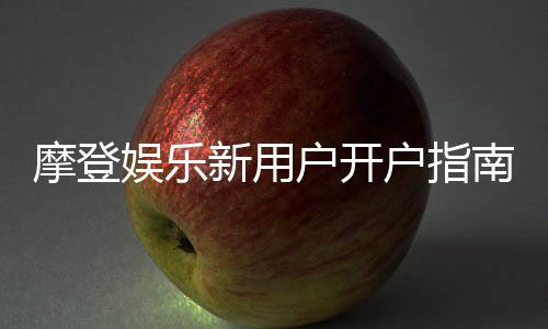 摩登娱乐新用户开户指南:轻松注册领豪礼的完整攻略