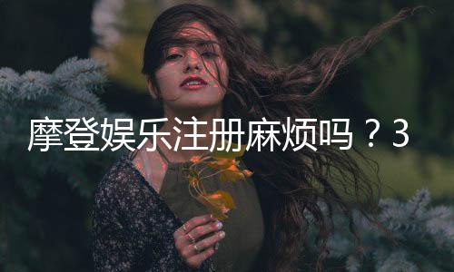 摩登娱乐注册麻烦吗?3分钟快速开户指南