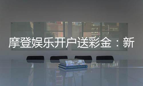 摩登娱乐开户送彩金:新会员专享豪礼首存即赠8888元