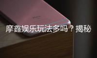 摩鑫娱乐玩法多吗?揭秘平台特色游戏与独家优惠
