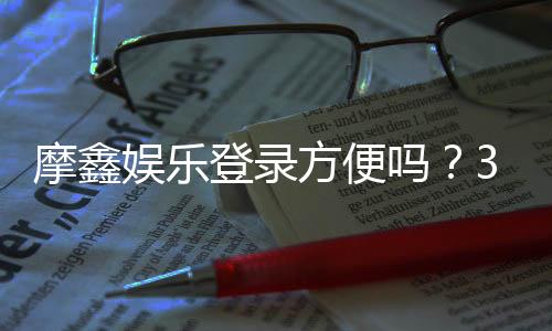 摩鑫娱乐登录方便吗?3分钟快速注册畅玩全攻略