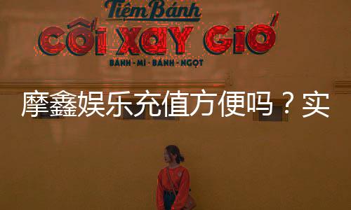 摩鑫娱乐充值方便吗?实测充值流程与到账速度解析