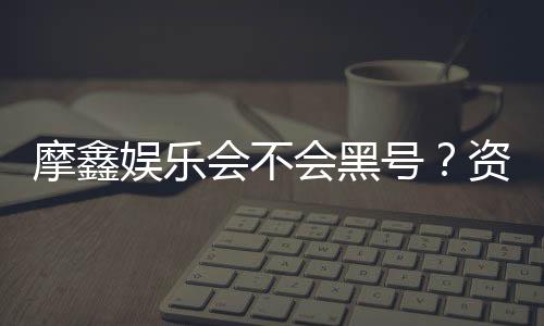 摩鑫娱乐会不会黑号?资深玩家揭秘平台安全性内幕