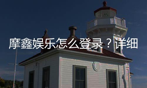 摩鑫娱乐怎么登录？详细步骤与常见问题解答
