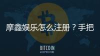 摩鑫娱乐怎么注册？手把手教你快速完成账号开通